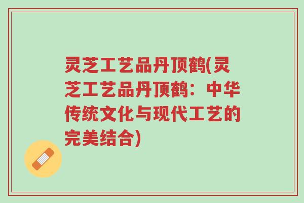 灵芝工艺品丹顶鹤(灵芝工艺品丹顶鹤:中华传统文化与现代工艺的完美结合)-第1张图片-超越 灵芝工艺品丹顶鹤(灵芝工艺品丹顶鹤:中华传统文化与现代工艺的完美结合)-第1张图片-超越