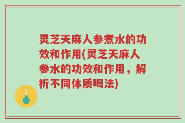 灵芝天麻人参煮水的功效和作用(灵芝天麻人参水的功效和作用,解析不同体质喝法)-第1张图片-超越 灵芝天麻人参煮水的功效和作用(灵芝天麻人参水的功效和作用,解析不同体质喝法)-第1张图片-超越