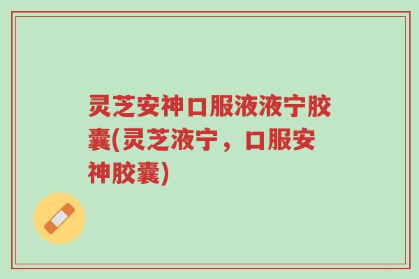 灵芝安神口服液液宁胶囊(灵芝液宁,口服安神胶囊)-第1张图片-超越 灵芝安神口服液液宁胶囊(灵芝液宁,口服安神胶囊)-第1张图片-超越