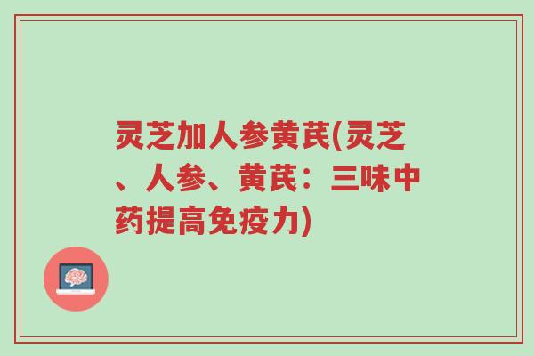 灵芝加人参黄芪(灵芝、人参、黄芪:三味中药提高免疫力)-第1张图片-超越 灵芝加人参黄芪(灵芝、人参、黄芪:三味中药提高免疫力)-第1张图片-超越