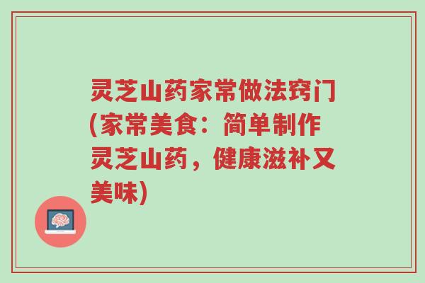 灵芝山药家常做法窍门(家常美食:简单制作灵芝山药,健康滋补又美味)-第1张图片-超越 灵芝山药家常做法窍门(家常美食:简单制作灵芝山药,健康滋补又美味)-第1张图片-超越