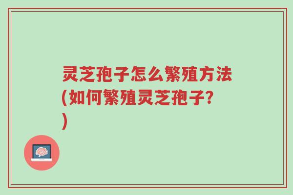灵芝孢子怎么繁殖方法(如何繁殖灵芝孢子?)-第1张图片-超越 灵芝孢子怎么繁殖方法(如何繁殖灵芝孢子?)-第1张图片-超越