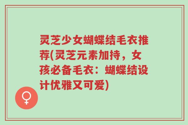 灵芝少女蝴蝶结毛衣推荐(灵芝元素加持,女孩必备毛衣:蝴蝶结设计优雅又可爱)-第1张图片-超越 灵芝少女蝴蝶结毛衣推荐(灵芝元素加持,女孩必备毛衣:蝴蝶结设计优雅又可爱)-第1张图片-超越
