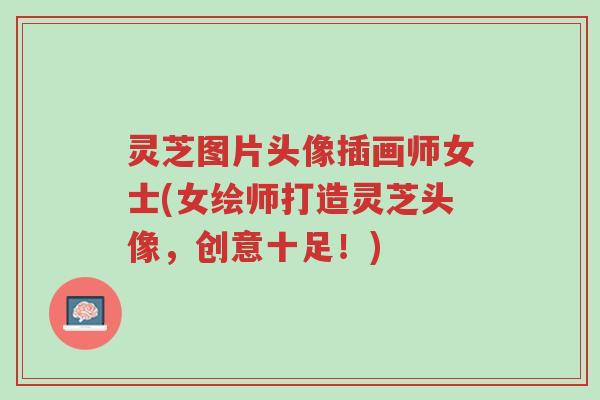 灵芝图片头像插画师女士(女绘师打造灵芝头像,创意十足!)-第1张图片-超越 灵芝图片头像插画师女士(女绘师打造灵芝头像,创意十足!)-第1张图片-超越