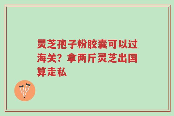 灵芝孢子粉胶囊可以过海关?拿两斤灵芝出国算走私-第1张图片-超越 灵芝孢子粉胶囊可以过海关?拿两斤灵芝出国算走私-第1张图片-超越