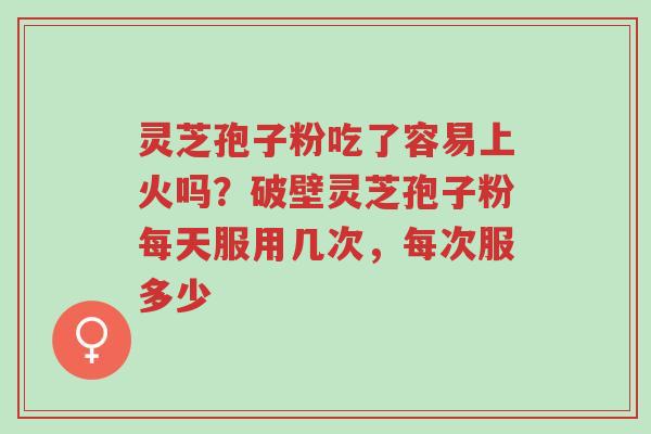 灵芝孢子粉吃了容易上火吗?破壁灵芝孢子粉每天服用几次,每次服多少-第1张图片-超越 灵芝孢子粉吃了容易上火吗?破壁灵芝孢子粉每天服用几次,每次服多少-第1张图片-超越