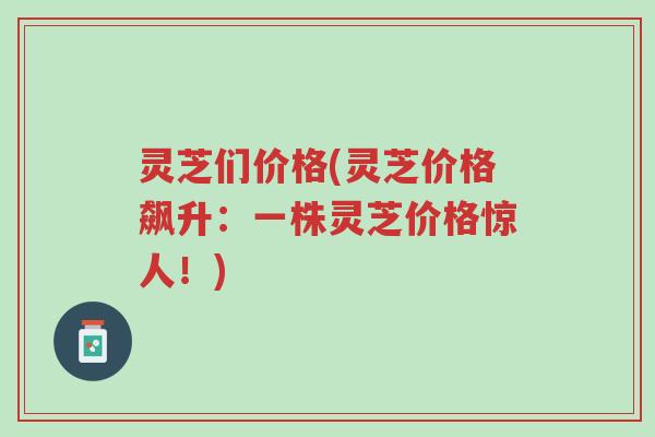 灵芝们价格(灵芝价格飙升:一株灵芝价格惊人!)-第1张图片-超越 灵芝们价格(灵芝价格飙升:一株灵芝价格惊人!)-第1张图片-超越