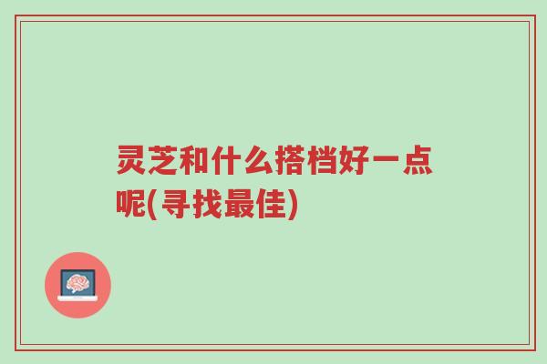 灵芝和什么搭档好一点呢(寻找最佳)-第1张图片-超越 灵芝和什么搭档好一点呢(寻找最佳)-第1张图片-超越
