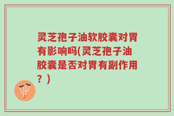 灵芝孢子油软胶囊对胃有影响吗(灵芝孢子油胶囊是否对胃有副作用？)-第1张图片-超越