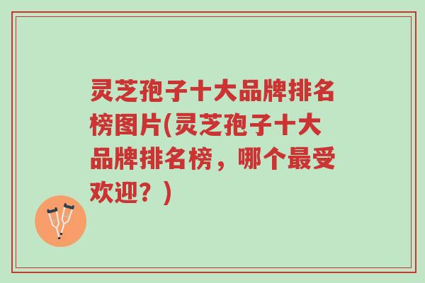 灵芝孢子十大品牌排名榜图片(灵芝孢子十大品牌排名榜,哪个最受欢迎?)-第1张图片-超越 灵芝孢子十大品牌排名榜图片(灵芝孢子十大品牌排名榜,哪个最受欢迎?)-第1张图片-超越