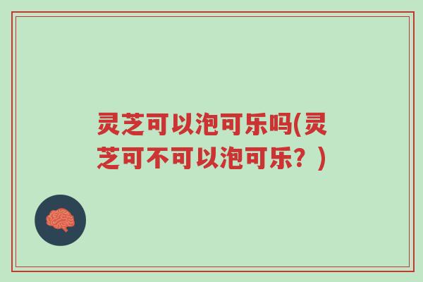 灵芝可以泡可乐吗(灵芝可不可以泡可乐?)-第1张图片-超越 灵芝可以泡可乐吗(灵芝可不可以泡可乐?)-第1张图片-超越