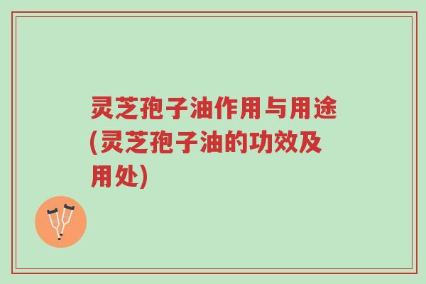 灵芝孢子油作用与用途(灵芝孢子油的功效及用处)-第1张图片-超越