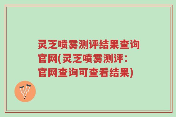 灵芝喷雾测评结果查询官网(灵芝喷雾测评:官网查询可查看结果)-第1张图片-超越 灵芝喷雾测评结果查询官网(灵芝喷雾测评:官网查询可查看结果)-第1张图片-超越