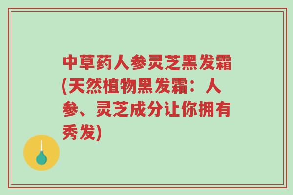 中草药人参灵芝黑发霜(天然植物黑发霜:人参、灵芝成分让你拥有秀发)-第1张图片-超越 中草药人参灵芝黑发霜(天然植物黑发霜:人参、灵芝成分让你拥有秀发)-第1张图片-超越
