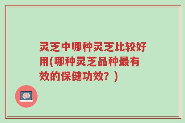灵芝中哪种灵芝比较好用(哪种灵芝品种最有效的保健功效?)-第1张图片-超越 灵芝中哪种灵芝比较好用(哪种灵芝品种最有效的保健功效?)-第1张图片-超越