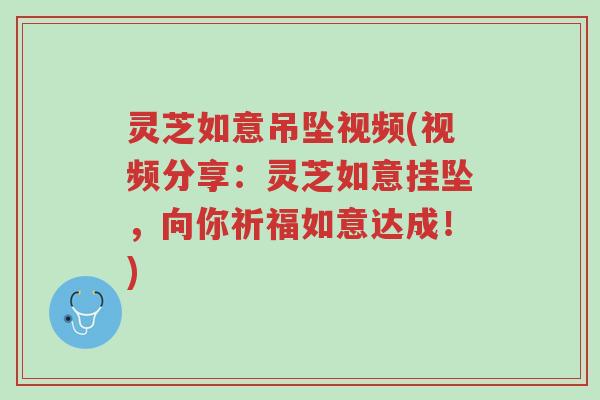 灵芝如意吊坠视频(视频分享：灵芝如意挂坠，向你祈福如意达成！)-第1张图片-超越