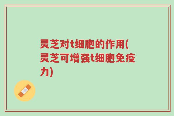 灵芝对t细胞的作用(灵芝可增强t细胞免疫力)-第1张图片-超越
