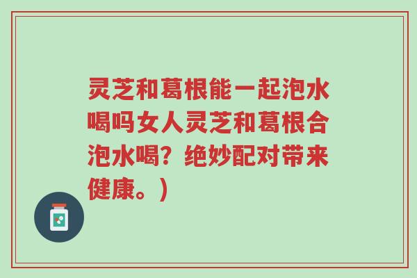 灵芝和葛根能一起泡水喝吗女人灵芝和葛根合泡水喝?绝妙配对带来健康。)-第1张图片-超越 灵芝和葛根能一起泡水喝吗女人灵芝和葛根合泡水喝?绝妙配对带来健康。)-第1张图片-超越