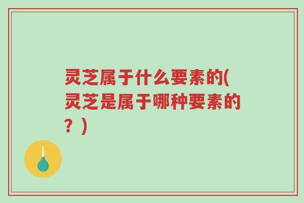 灵芝属于什么要素的(灵芝是属于哪种要素的？)-第1张图片-超越
