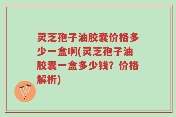 灵芝孢子油胶囊价格多少一盒啊(灵芝孢子油胶囊一盒多少钱?价格解析)-第1张图片-超越 灵芝孢子油胶囊价格多少一盒啊(灵芝孢子油胶囊一盒多少钱?价格解析)-第1张图片-超越