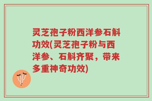 灵芝孢子粉西洋参石斛功效(灵芝孢子粉与西洋参、石斛齐聚，带来多重神奇功效)-第1张图片-超越
