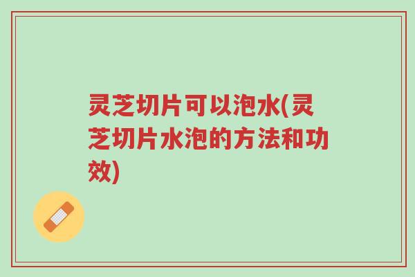 灵芝切片可以泡水(灵芝切片水泡的方法和功效)-第1张图片-超越 灵芝切片可以泡水(灵芝切片水泡的方法和功效)-第1张图片-超越