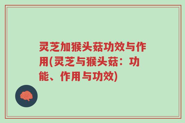 灵芝加猴头菇功效与作用(灵芝与猴头菇:功能、作用与功效)-第1张图片-超越 灵芝加猴头菇功效与作用(灵芝与猴头菇:功能、作用与功效)-第1张图片-超越