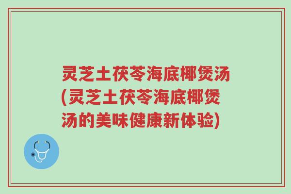 灵芝土茯苓海底椰煲汤(灵芝土茯苓海底椰煲汤的美味健康新体验)-第1张图片-超越 灵芝土茯苓海底椰煲汤(灵芝土茯苓海底椰煲汤的美味健康新体验)-第1张图片-超越