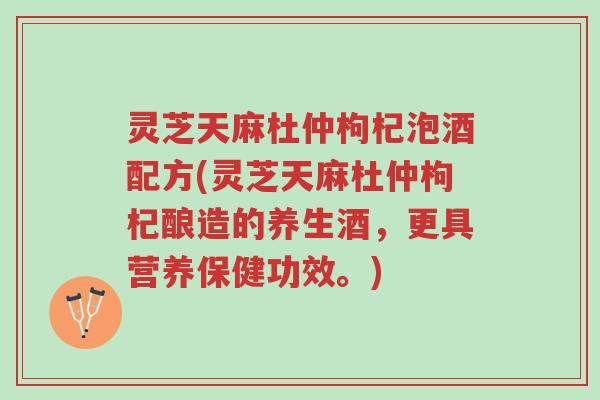 灵芝天麻杜仲枸杞泡酒配方(灵芝天麻杜仲枸杞酿造的养生酒,更具营养保健功效。)-第1张图片-超越 灵芝天麻杜仲枸杞泡酒配方(灵芝天麻杜仲枸杞酿造的养生酒,更具营养保健功效。)-第1张图片-超越
