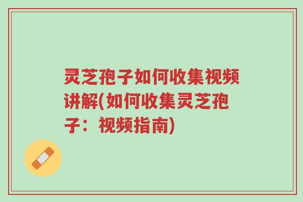 灵芝孢子如何收集视频讲解(如何收集灵芝孢子:视频指南)-第1张图片-超越 灵芝孢子如何收集视频讲解(如何收集灵芝孢子:视频指南)-第1张图片-超越
