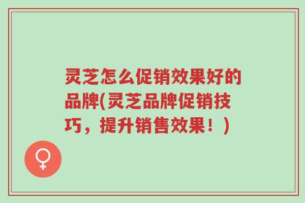 灵芝怎么促销效果好的品牌(灵芝品牌促销技巧,提升销售效果!)-第1张图片-超越 灵芝怎么促销效果好的品牌(灵芝品牌促销技巧,提升销售效果!)-第1张图片-超越