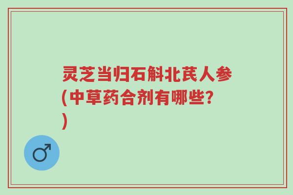 灵芝当归石斛北芪人参(中草药合剂有哪些?)-第1张图片-超越 灵芝当归石斛北芪人参(中草药合剂有哪些?)-第1张图片-超越
