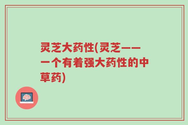 灵芝大药性(灵芝——一个有着强大药性的中草药)-第1张图片-超越