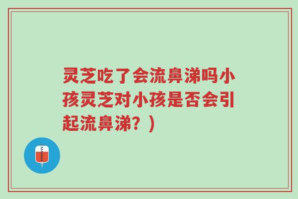 灵芝吃了会流鼻涕吗小孩灵芝对小孩是否会引起流鼻涕?)-第1张图片-超越 灵芝吃了会流鼻涕吗小孩灵芝对小孩是否会引起流鼻涕?)-第1张图片-超越