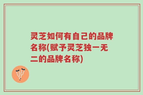 灵芝如何有自己的品牌名称(赋予灵芝独一无二的品牌名称)-第1张图片-超越 灵芝如何有自己的品牌名称(赋予灵芝独一无二的品牌名称)-第1张图片-超越