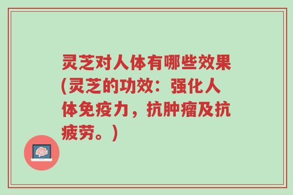 灵芝对人体有哪些效果(灵芝的功效:强化人体免疫力,抗肿瘤及抗疲劳。)-第1张图片-超越 灵芝对人体有哪些效果(灵芝的功效:强化人体免疫力,抗肿瘤及抗疲劳。)-第1张图片-超越