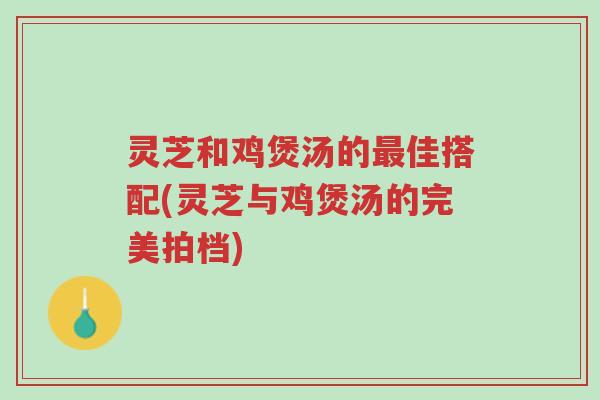 灵芝和鸡煲汤的最佳搭配(灵芝与鸡煲汤的完美拍档)-第1张图片-超越 灵芝和鸡煲汤的最佳搭配(灵芝与鸡煲汤的完美拍档)-第1张图片-超越