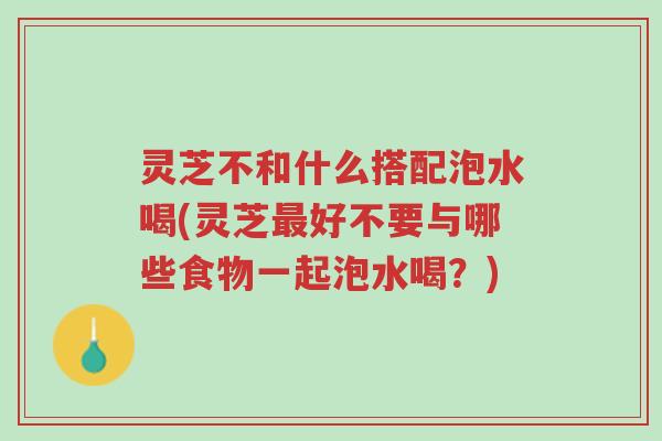 灵芝不和什么搭配泡水喝(灵芝最好不要与哪些食物一起泡水喝?)-第1张图片-超越 灵芝不和什么搭配泡水喝(灵芝最好不要与哪些食物一起泡水喝?)-第1张图片-超越