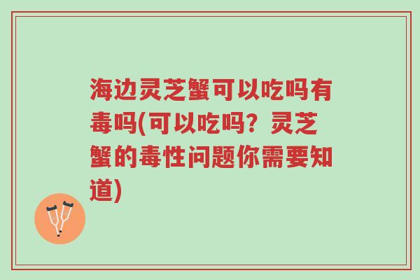 海边灵芝蟹可以吃吗有毒吗(可以吃吗?灵芝蟹的毒性问题你需要知道)-第1张图片-超越 海边灵芝蟹可以吃吗有毒吗(可以吃吗?灵芝蟹的毒性问题你需要知道)-第1张图片-超越