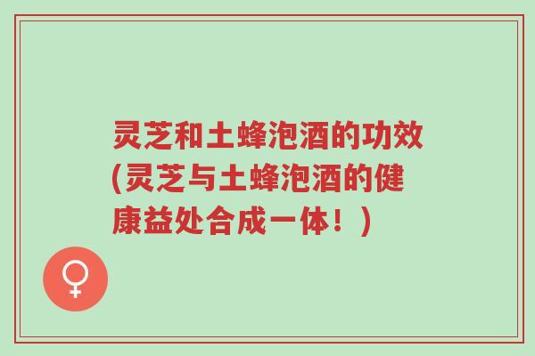 灵芝和土蜂泡酒的功效(灵芝与土蜂泡酒的健康益处合成一体!)-第1张图片-超越 灵芝和土蜂泡酒的功效(灵芝与土蜂泡酒的健康益处合成一体!)-第1张图片-超越