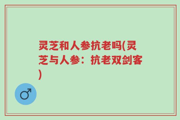 灵芝和人参抗老吗(灵芝与人参：抗老双剑客)-第1张图片-超越