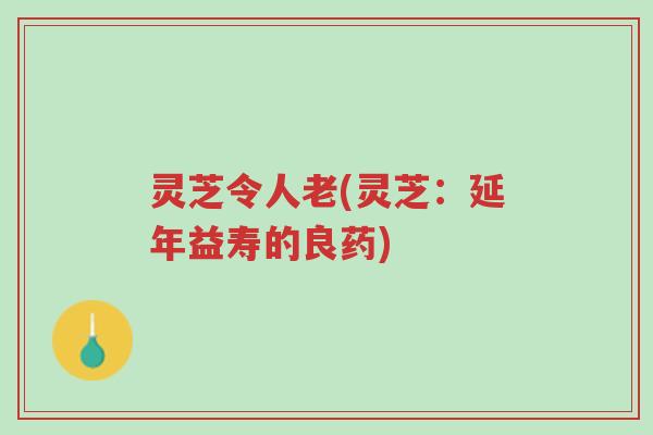 灵芝令人老(灵芝:延年益寿的良药)-第1张图片-超越 灵芝令人老(灵芝:延年益寿的良药)-第1张图片-超越