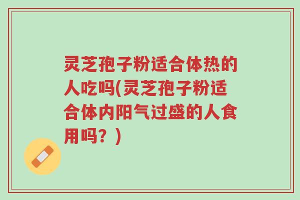灵芝孢子粉适合体热的人吃吗(灵芝孢子粉适合体内阳气过盛的人食用吗?)-第1张图片-超越 灵芝孢子粉适合体热的人吃吗(灵芝孢子粉适合体内阳气过盛的人食用吗?)-第1张图片-超越