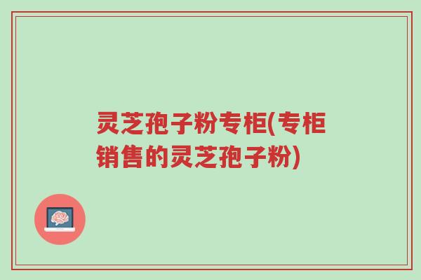 灵芝孢子粉专柜(专柜销售的灵芝孢子粉)-第1张图片-超越 灵芝孢子粉专柜(专柜销售的灵芝孢子粉)-第1张图片-超越