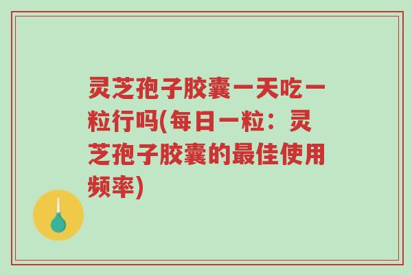 灵芝孢子胶囊一天吃一粒行吗(每日一粒:灵芝孢子胶囊的最佳使用频率)-第1张图片-超越 灵芝孢子胶囊一天吃一粒行吗(每日一粒:灵芝孢子胶囊的最佳使用频率)-第1张图片-超越