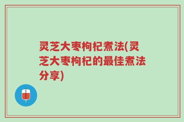 灵芝大枣枸杞煮法(灵芝大枣枸杞的最佳煮法分享)-第1张图片-超越 灵芝大枣枸杞煮法(灵芝大枣枸杞的最佳煮法分享)-第1张图片-超越