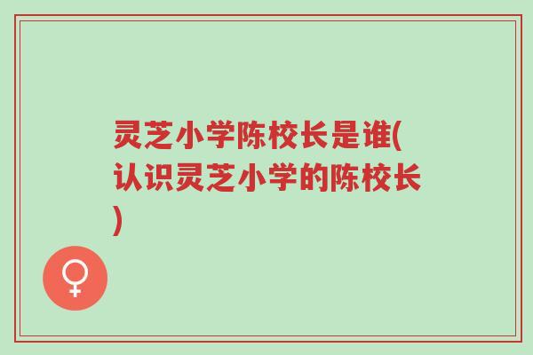 灵芝小学陈校长是谁(认识灵芝小学的陈校长)-第1张图片-超越
