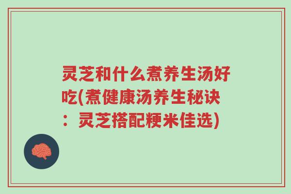 灵芝和什么煮养生汤好吃(煮健康汤养生秘诀：灵芝搭配粳米佳选)-第1张图片-超越
