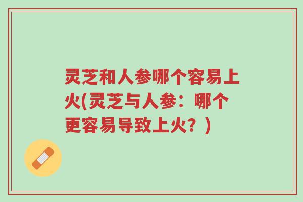 灵芝和人参哪个容易上火(灵芝与人参:哪个更容易导致上火?)-第1张图片-超越 灵芝和人参哪个容易上火(灵芝与人参:哪个更容易导致上火?)-第1张图片-超越