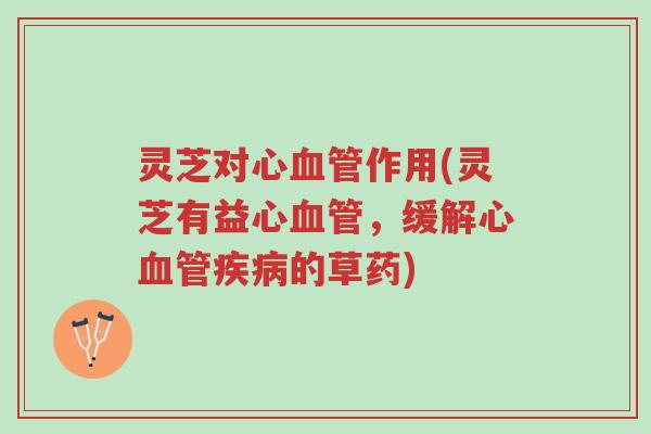 灵芝对心血管作用(灵芝有益心血管,缓解心血管疾病的草药)-第1张图片-超越 灵芝对心血管作用(灵芝有益心血管,缓解心血管疾病的草药)-第1张图片-超越